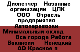 Диспетчер › Название организации ­ ЦПК, ООО › Отрасль предприятия ­ Автоперевозки › Минимальный оклад ­ 40 000 - Все города Работа » Вакансии   . Ненецкий АО,Красное п.